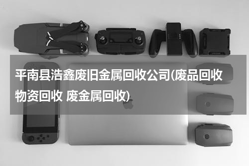 平南县浩鑫废旧金属回收公司(废品回收 物资回收 废金属回收)