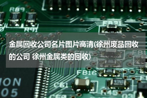 金属回收公司名片图片高清(徐州废品回收的公司 徐州金属类的回收)