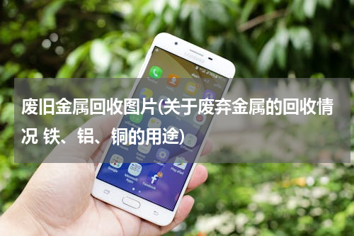 废旧金属回收图片(关于废弃金属的回收情况 铁、铝、铜的用途)