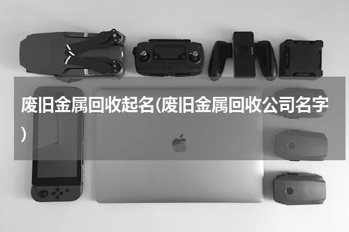 废旧金属回收起名(废旧金属回收公司名字)