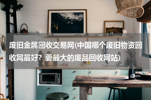 废旧金属回收交易网(中国哪个废旧物资回收网最好？要最大的废品回收网站)