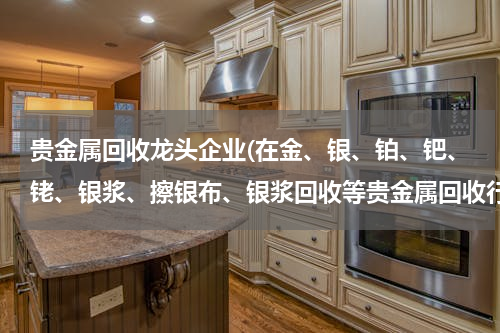 贵金属回收龙头企业(在金、银、铂、钯、铑、银浆、擦银布、银浆回收等贵金属回收行业当中哪家做的比较好？)
