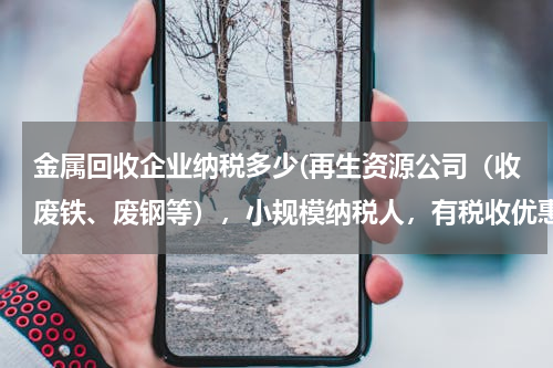 金属回收企业纳税多少(再生资源公司（收废铁、废钢等），小规模纳税人，有税收优惠吗？)