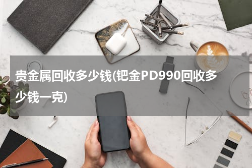 贵金属回收多少钱(钯金PD990回收多少钱一克)