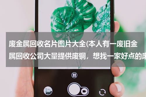 废金属回收名片图片大全(本人有一废旧金属回收公司大量提供废铜，想找一家好点的废铜冶炼厂合作。请大家帮忙提供信息。本人万分感)