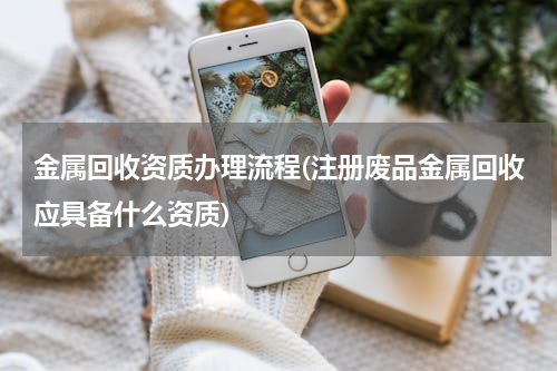 金属回收资质办理流程(注册废品金属回收应具备什么资质)