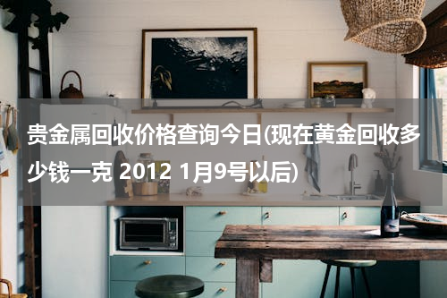 贵金属回收价格查询今日(现在黄金回收多少钱一克 2012 1月9号以后)