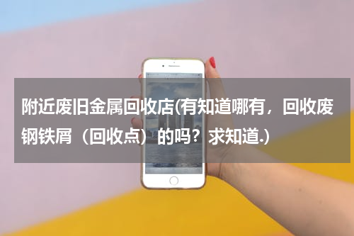 附近废旧金属回收店(有知道哪有，回收废钢铁屑（回收点）的吗？求知道.)