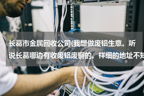 长葛市金属回收公司(我想做废铝生意。听说长葛哪边有收废铝废铜的。祥细的地址不知道，是不是最底限多少吨，少了收不收，买...)