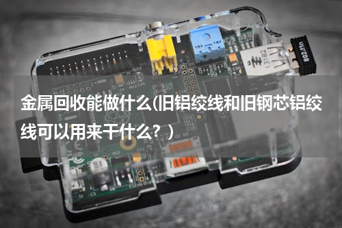金属回收能做什么(旧铝绞线和旧钢芯铝绞线可以用来干什么？)