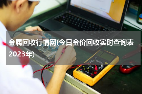 金属回收行情网(今日金价回收实时查询表2023年)
