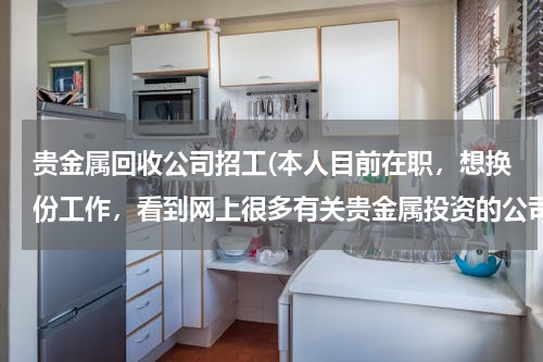 贵金属回收公司招工(本人目前在职，想换份工作，看到网上很多有关贵金属投资的公司在招聘，不知道这个行业怎么样？烦请赐教。)