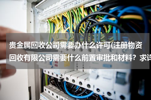 贵金属回收公司需要办什么许可(注册物资回收有限公司需要什么前置审批和材料？求详细流程)