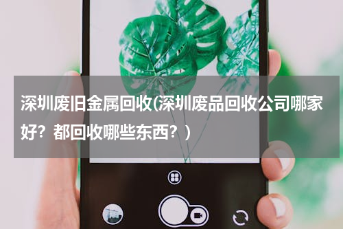 深圳废旧金属回收(深圳废品回收公司哪家好？都回收哪些东西？)