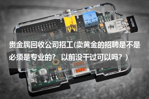 贵金属回收公司招工(卖黄金的招聘是不是必须是专业的？ 以前没干过可以吗？)