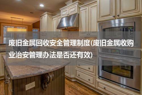 废旧金属回收安全管理制度(废旧金属收购业治安管理办法是否还有效)