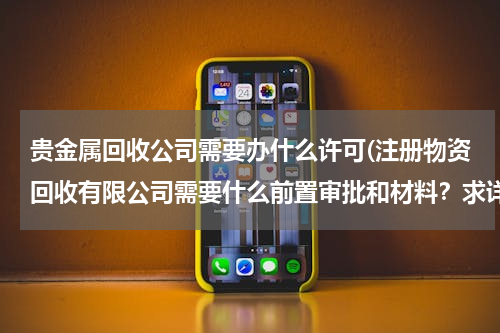 贵金属回收公司需要办什么许可(注册物资回收有限公司需要什么前置审批和材料？求详细流程)