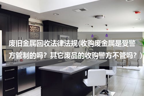 废旧金属回收法律法规(收购废金属是受警方管制的吗？其它废品的收购警方不管吗？)