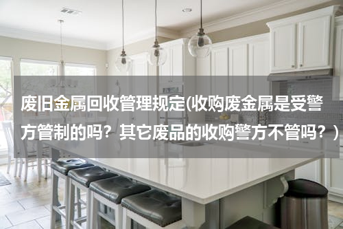废旧金属回收管理规定(收购废金属是受警方管制的吗？其它废品的收购警方不管吗？)