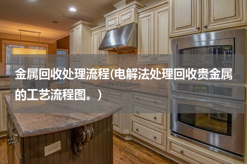 金属回收处理流程(电解法处理回收贵金属的工艺流程图。)