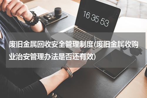 废旧金属回收安全管理制度(废旧金属收购业治安管理办法是否还有效)