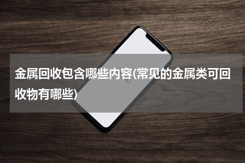 金属回收包含哪些内容(常见的金属类可回收物有哪些)