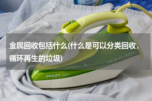金属回收包括什么(什么是可以分类回收，循环再生的垃圾)