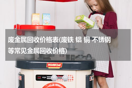 废金属回收价格表(废铁 铝 铜 不锈钢等常见金属回收价格)