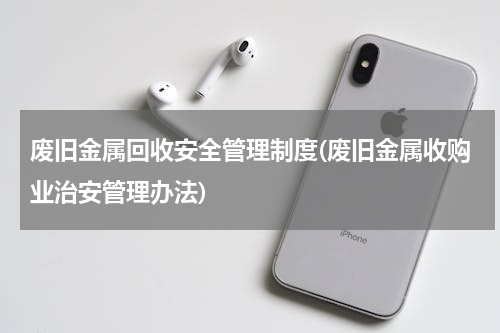 废旧金属回收安全管理制度(废旧金属收购业治安管理办法)