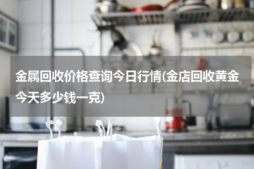 金属回收价格查询今日行情(金店回收黄金今天多少钱一克)