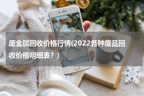 废金属回收价格行情(2022各种废品回收价格明细表？)