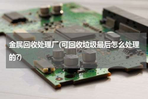 金属回收处理厂(可回收垃圾最后怎么处理的?)