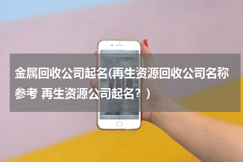 金属回收公司起名(再生资源回收公司名称参考 再生资源公司起名？)