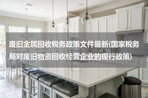 废旧金属回收税务政策文件最新(国家税务局对废旧物资回收经营企业的现行政策)