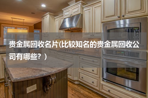 贵金属回收名片(比较知名的贵金属回收公司有哪些？)