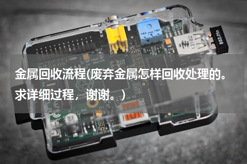 金属回收流程(废弃金属怎样回收处理的。求详细过程，谢谢。)