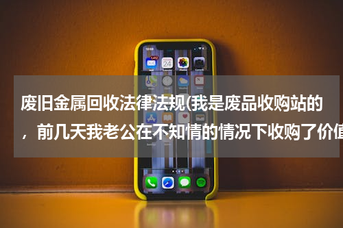 废旧金属回收法律法规(我是废品收购站的，前几天我老公在不知情的情况下收购了价值一千元左右的废铁，这会怎么判？)