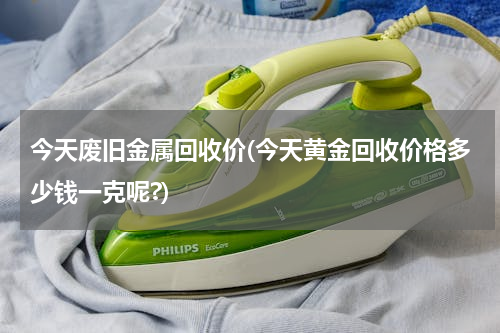 今天废旧金属回收价(今天黄金回收价格多少钱一克呢?)