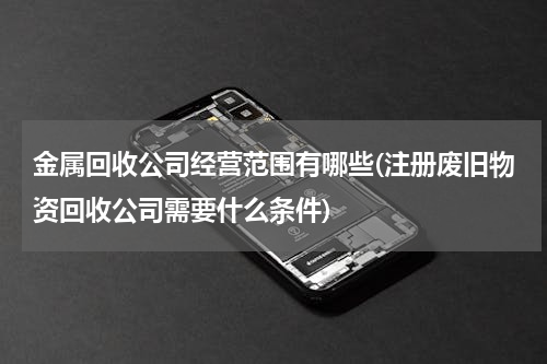 金属回收公司经营范围有哪些(注册废旧物资回收公司需要什么条件)