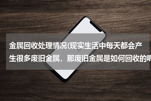 金属回收处理情况(现实生活中每天都会产生很多废旧金属，那废旧金属是如何回收的呢？)