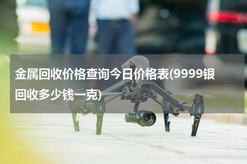 金属回收价格查询今日价格表(9999银回收多少钱一克)
