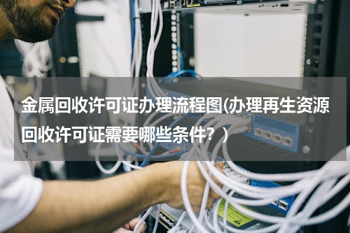 金属回收许可证办理流程图(办理再生资源回收许可证需要哪些条件？)