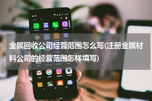 金属回收公司经营范围怎么写(注册金属材料公司的经营范围怎样填写)