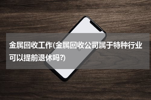 金属回收工作(金属回收公司属于特种行业可以提前退休吗?)