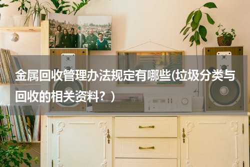 金属回收管理办法规定有哪些(垃圾分类与回收的相关资料？)