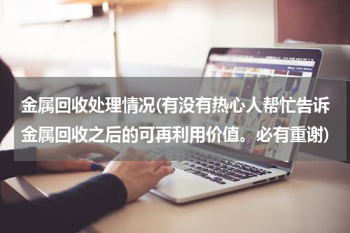 金属回收处理情况(有没有热心人帮忙告诉金属回收之后的可再利用价值。必有重谢)