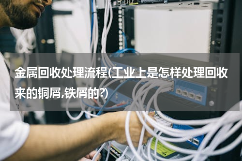 金属回收处理流程(工业上是怎样处理回收来的铜屑,铁屑的?)