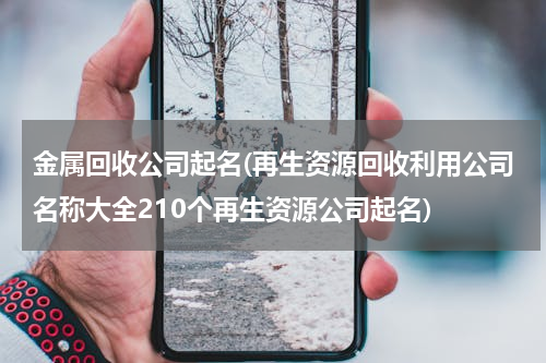 金属回收公司起名(再生资源回收利用公司名称大全210个再生资源公司起名)