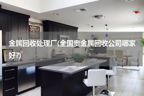 金属回收处理厂(全国贵金属回收公司哪家好?)