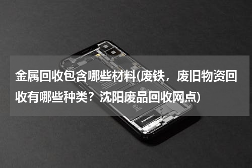 金属回收包含哪些材料(废铁，废旧物资回收有哪些种类？沈阳废品回收网点)